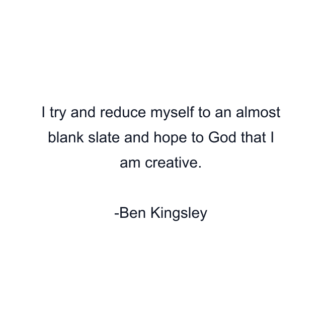 I try and reduce myself to an almost blank slate and hope to God that I am creative.