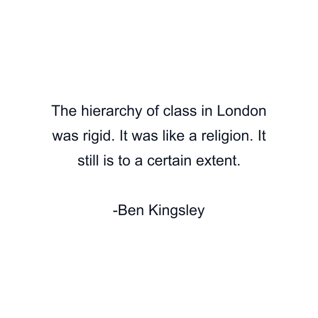 The hierarchy of class in London was rigid. It was like a religion. It still is to a certain extent.