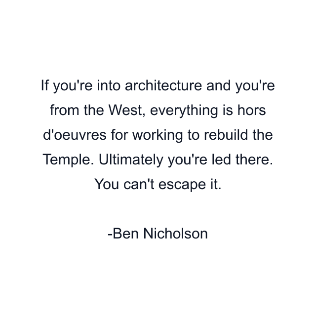 If you're into architecture and you're from the West, everything is hors d'oeuvres for working to rebuild the Temple. Ultimately you're led there. You can't escape it.