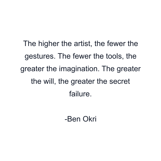 The higher the artist, the fewer the gestures. The fewer the tools, the greater the imagination. The greater the will, the greater the secret failure.