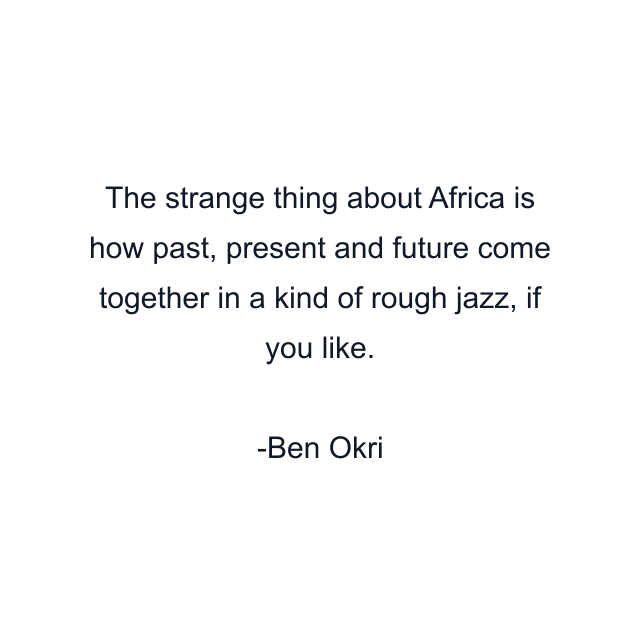 The strange thing about Africa is how past, present and future come together in a kind of rough jazz, if you like.