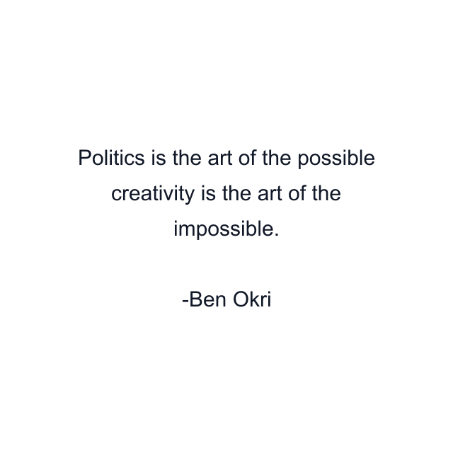 Politics is the art of the possible creativity is the art of the impossible.