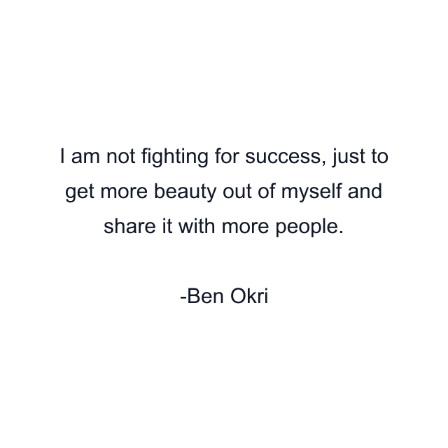 I am not fighting for success, just to get more beauty out of myself and share it with more people.