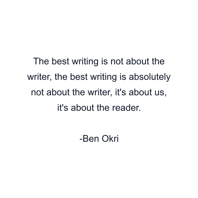 The best writing is not about the writer, the best writing is absolutely not about the writer, it's about us, it's about the reader.