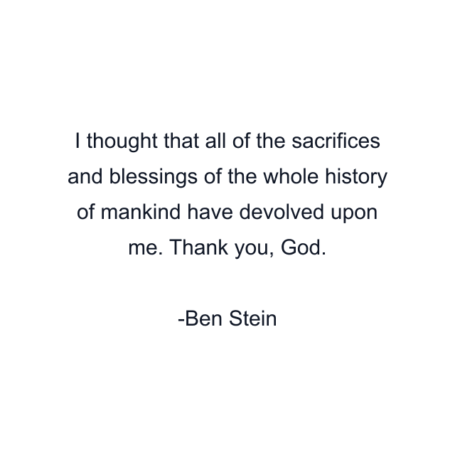 I thought that all of the sacrifices and blessings of the whole history of mankind have devolved upon me. Thank you, God.