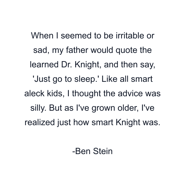 When I seemed to be irritable or sad, my father would quote the learned Dr. Knight, and then say, 'Just go to sleep.' Like all smart aleck kids, I thought the advice was silly. But as I've grown older, I've realized just how smart Knight was.