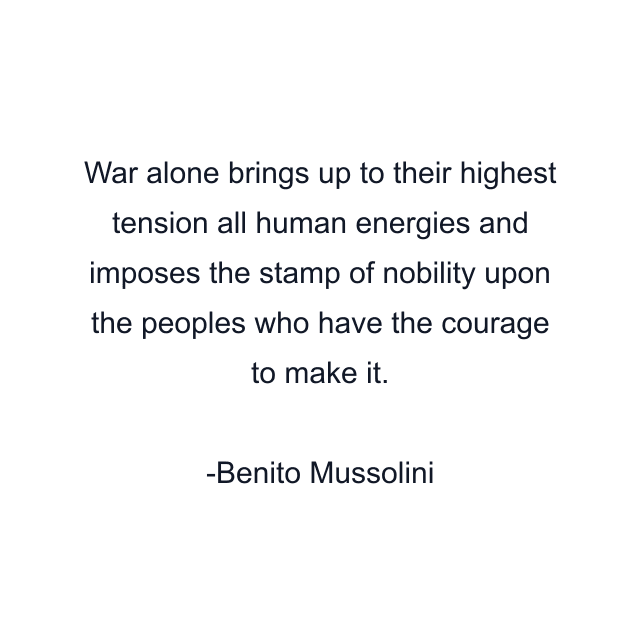 War alone brings up to their highest tension all human energies and imposes the stamp of nobility upon the peoples who have the courage to make it.