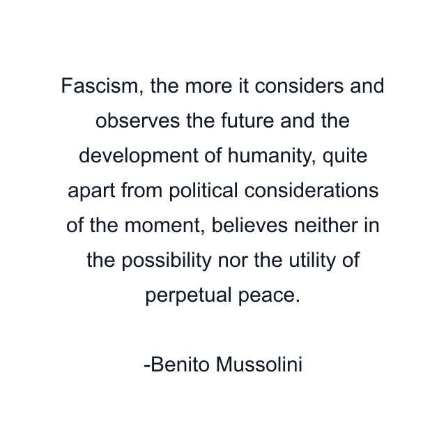 Fascism, the more it considers and observes the future and the development of humanity, quite apart from political considerations of the moment, believes neither in the possibility nor the utility of perpetual peace.