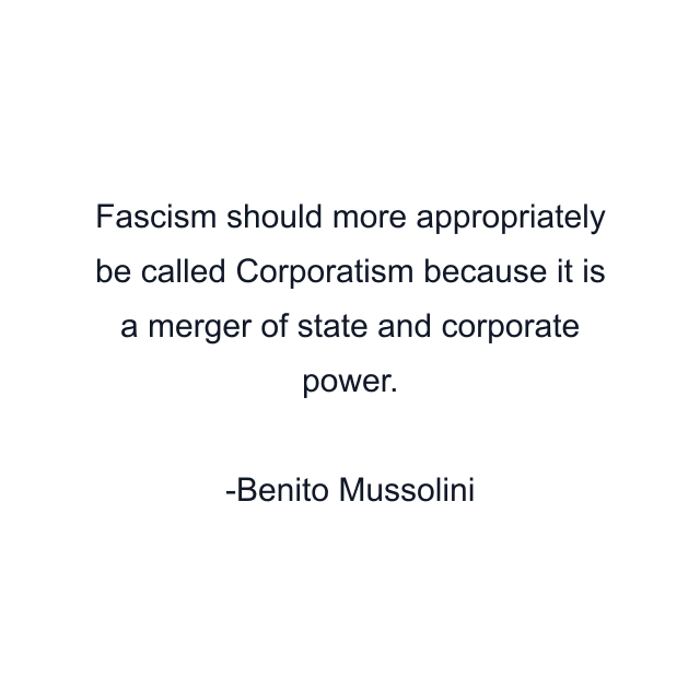 Fascism should more appropriately be called Corporatism because it is a merger of state and corporate power.