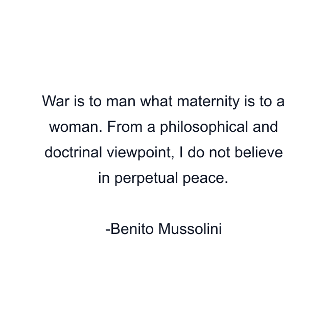 War is to man what maternity is to a woman. From a philosophical and doctrinal viewpoint, I do not believe in perpetual peace.