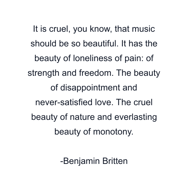 It is cruel, you know, that music should be so beautiful. It has the beauty of loneliness of pain: of strength and freedom. The beauty of disappointment and never-satisfied love. The cruel beauty of nature and everlasting beauty of monotony.