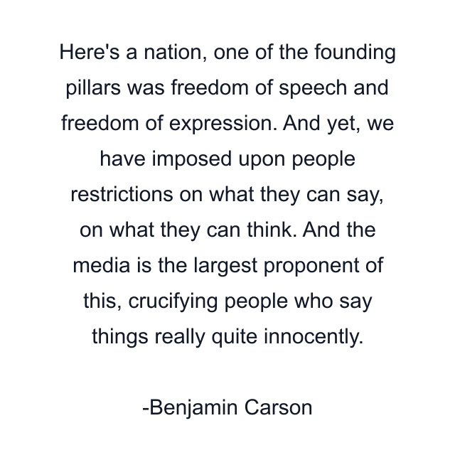 Here's a nation, one of the founding pillars was freedom of speech and freedom of expression. And yet, we have imposed upon people restrictions on what they can say, on what they can think. And the media is the largest proponent of this, crucifying people who say things really quite innocently.