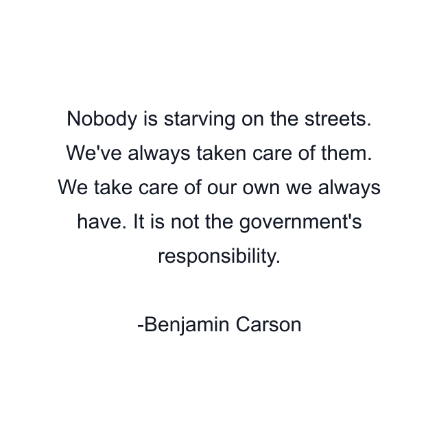 Nobody is starving on the streets. We've always taken care of them. We take care of our own we always have. It is not the government's responsibility.