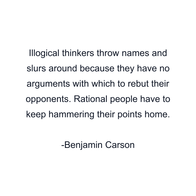 Illogical thinkers throw names and slurs around because they have no arguments with which to rebut their opponents. Rational people have to keep hammering their points home.