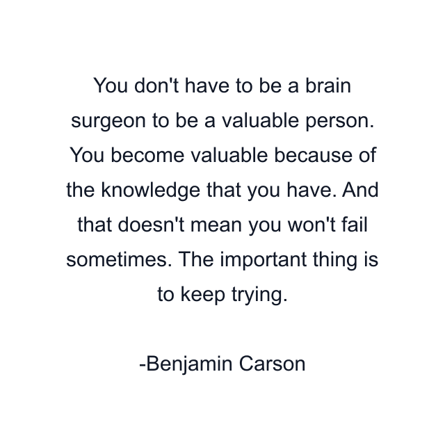 You don't have to be a brain surgeon to be a valuable person. You become valuable because of the knowledge that you have. And that doesn't mean you won't fail sometimes. The important thing is to keep trying.