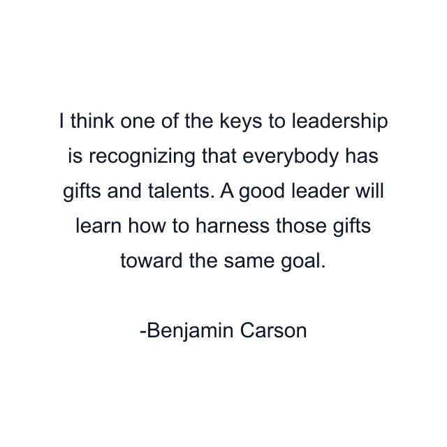 I think one of the keys to leadership is recognizing that everybody has gifts and talents. A good leader will learn how to harness those gifts toward the same goal.