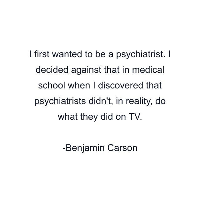 I first wanted to be a psychiatrist. I decided against that in medical school when I discovered that psychiatrists didn't, in reality, do what they did on TV.