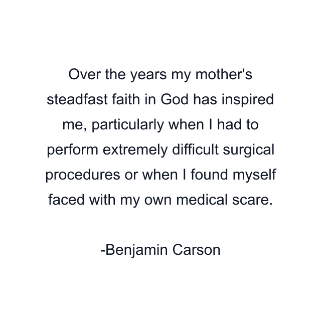 Over the years my mother's steadfast faith in God has inspired me, particularly when I had to perform extremely difficult surgical procedures or when I found myself faced with my own medical scare.