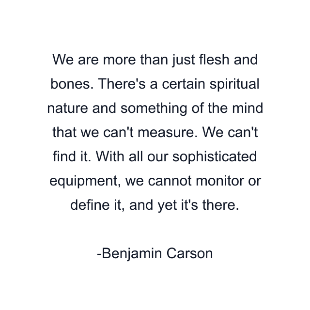 We are more than just flesh and bones. There's a certain spiritual nature and something of the mind that we can't measure. We can't find it. With all our sophisticated equipment, we cannot monitor or define it, and yet it's there.