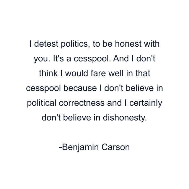 I detest politics, to be honest with you. It's a cesspool. And I don't think I would fare well in that cesspool because I don't believe in political correctness and I certainly don't believe in dishonesty.