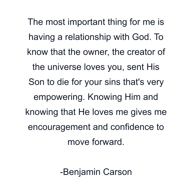 The most important thing for me is having a relationship with God. To know that the owner, the creator of the universe loves you, sent His Son to die for your sins that's very empowering. Knowing Him and knowing that He loves me gives me encouragement and confidence to move forward.