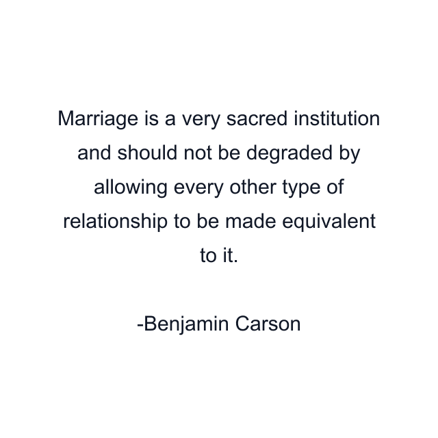 Marriage is a very sacred institution and should not be degraded by allowing every other type of relationship to be made equivalent to it.