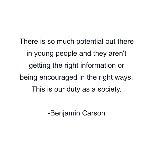 There is so much potential out there in young people and they aren't getting the right information or being encouraged in the right ways. This is our duty as a society.