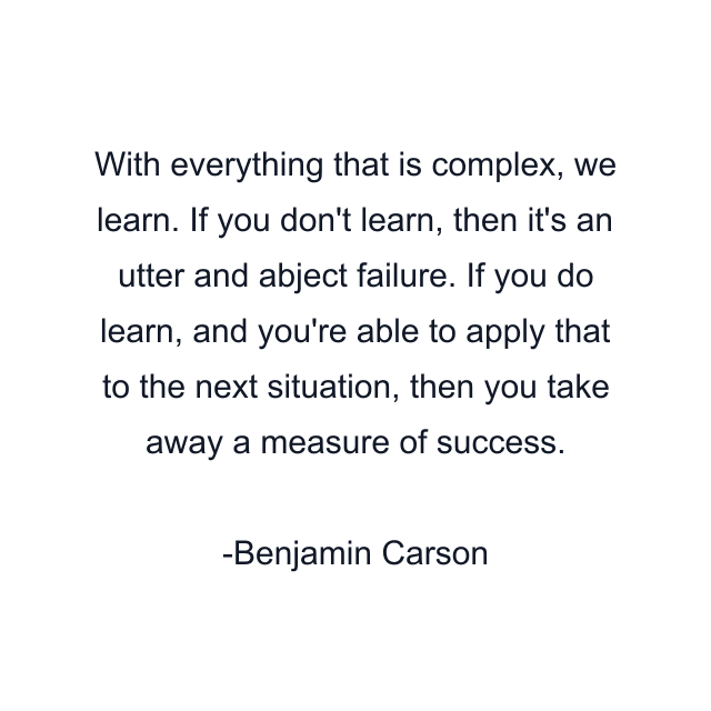 With everything that is complex, we learn. If you don't learn, then it's an utter and abject failure. If you do learn, and you're able to apply that to the next situation, then you take away a measure of success.