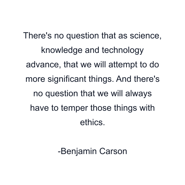 There's no question that as science, knowledge and technology advance, that we will attempt to do more significant things. And there's no question that we will always have to temper those things with ethics.