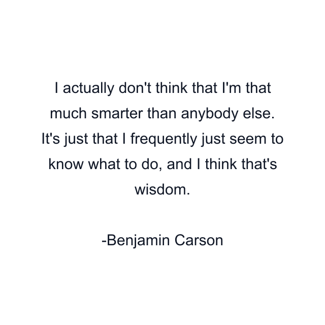 I actually don't think that I'm that much smarter than anybody else. It's just that I frequently just seem to know what to do, and I think that's wisdom.