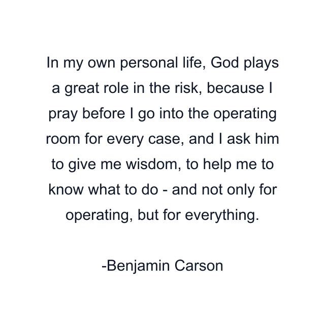 In my own personal life, God plays a great role in the risk, because I pray before I go into the operating room for every case, and I ask him to give me wisdom, to help me to know what to do - and not only for operating, but for everything.