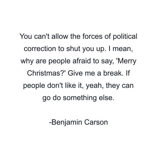 You can't allow the forces of political correction to shut you up. I mean, why are people afraid to say, 'Merry Christmas?' Give me a break. If people don't like it, yeah, they can go do something else.