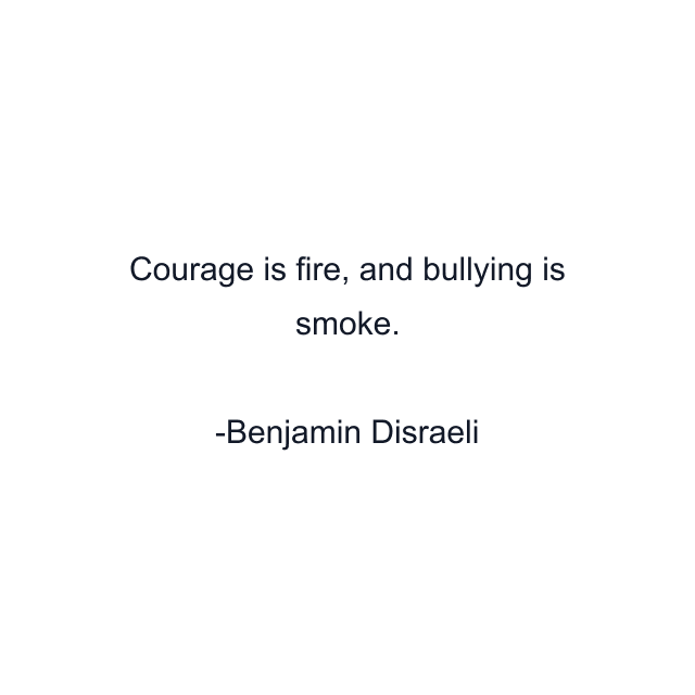 Courage is fire, and bullying is smoke.