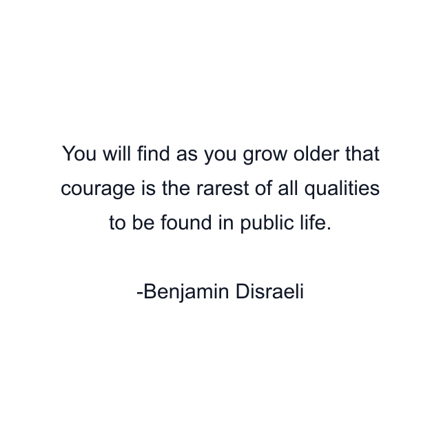 You will find as you grow older that courage is the rarest of all qualities to be found in public life.