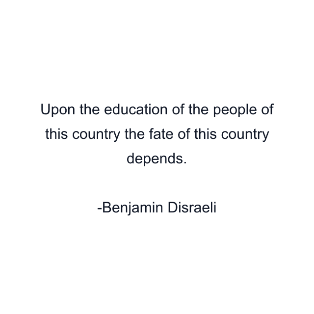 Upon the education of the people of this country the fate of this country depends.