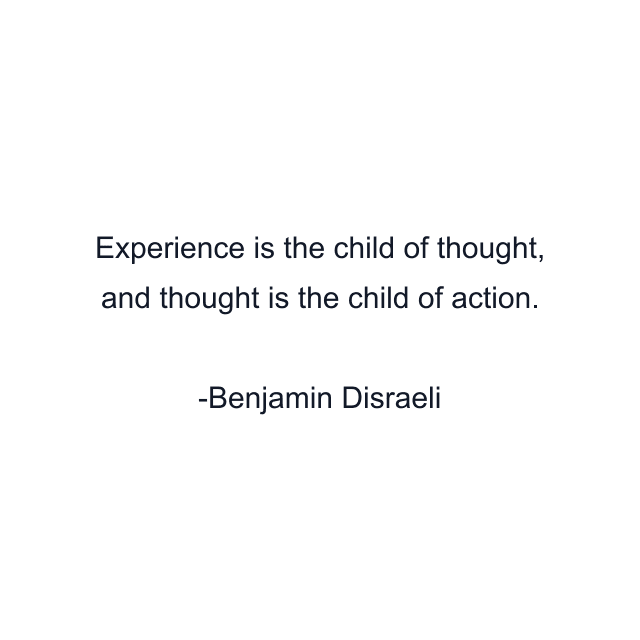 Experience is the child of thought, and thought is the child of action.