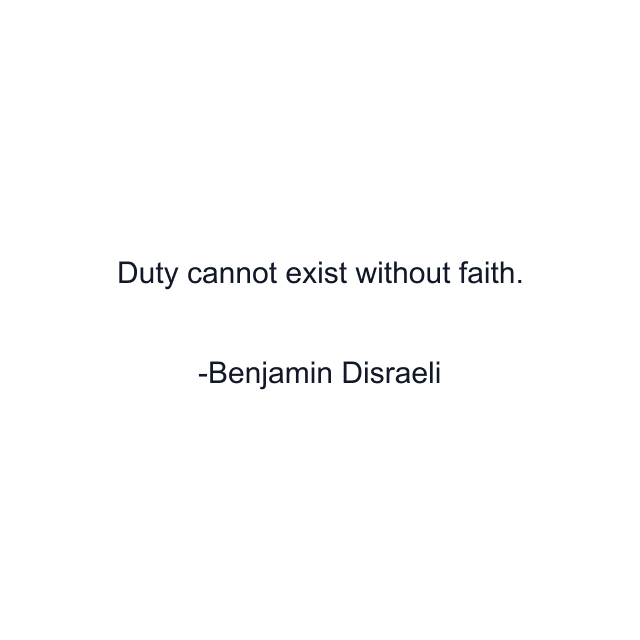 Duty cannot exist without faith.