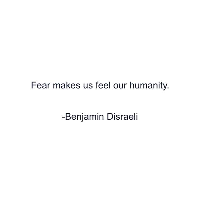 Fear makes us feel our humanity.