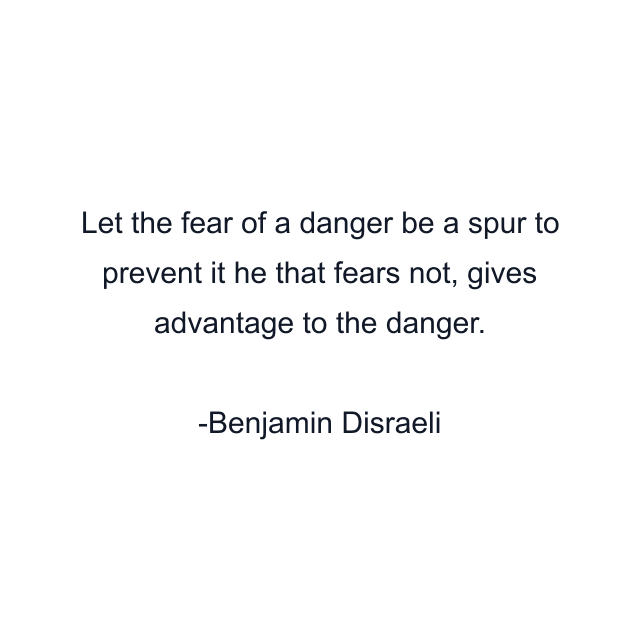 Let the fear of a danger be a spur to prevent it he that fears not, gives advantage to the danger.