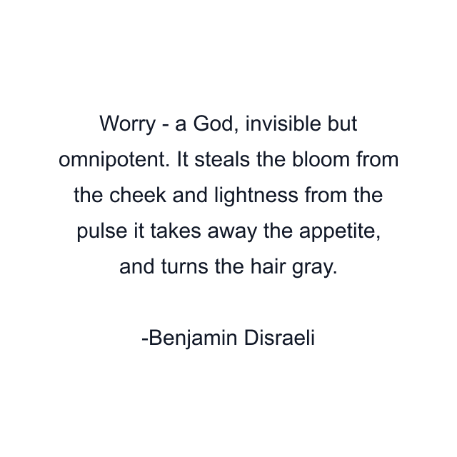 Worry - a God, invisible but omnipotent. It steals the bloom from the cheek and lightness from the pulse it takes away the appetite, and turns the hair gray.