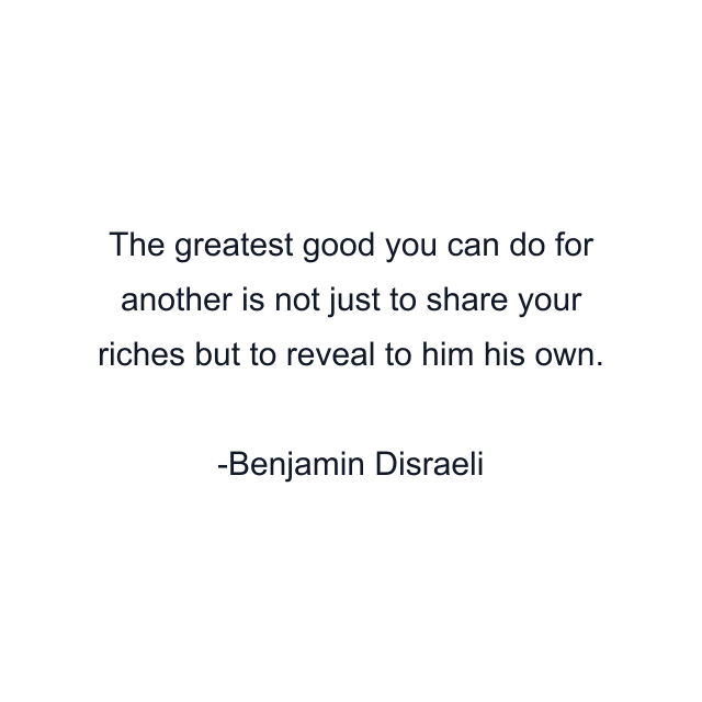 The greatest good you can do for another is not just to share your riches but to reveal to him his own.