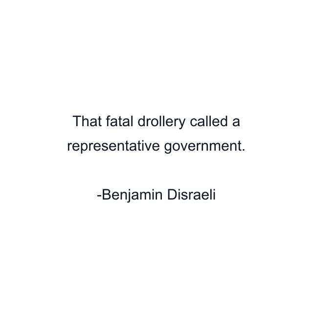 That fatal drollery called a representative government.