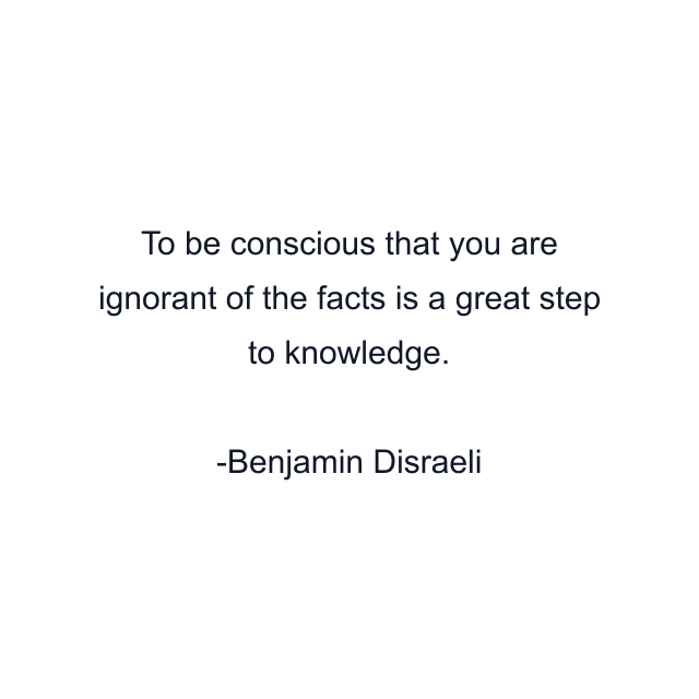 To be conscious that you are ignorant of the facts is a great step to knowledge.