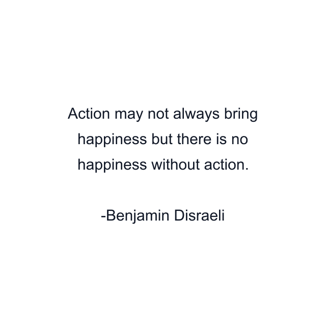 Action may not always bring happiness but there is no happiness without action.