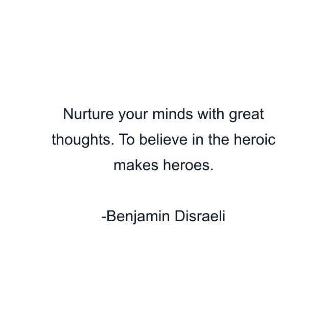 Nurture your minds with great thoughts. To believe in the heroic makes heroes.