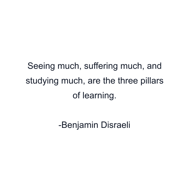 Seeing much, suffering much, and studying much, are the three pillars of learning.