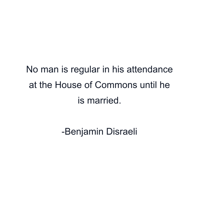 No man is regular in his attendance at the House of Commons until he is married.