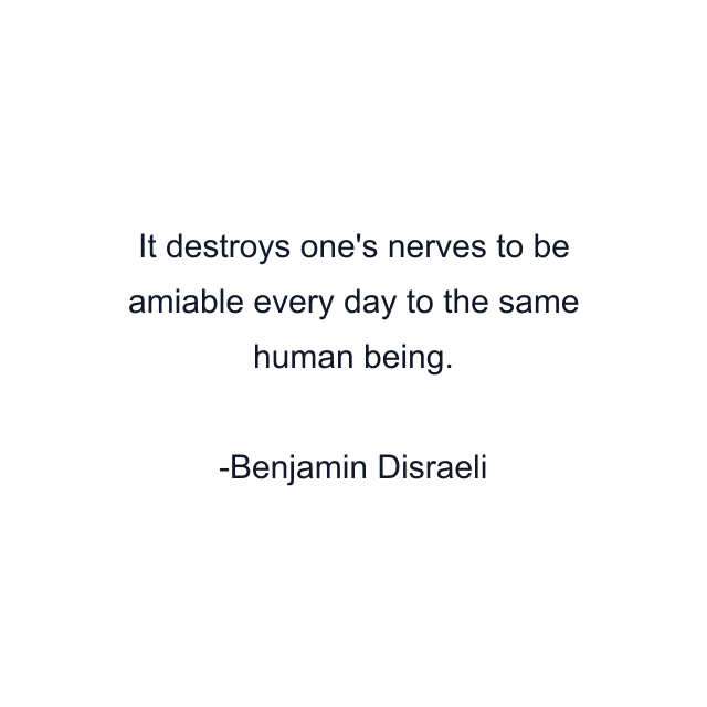 It destroys one's nerves to be amiable every day to the same human being.