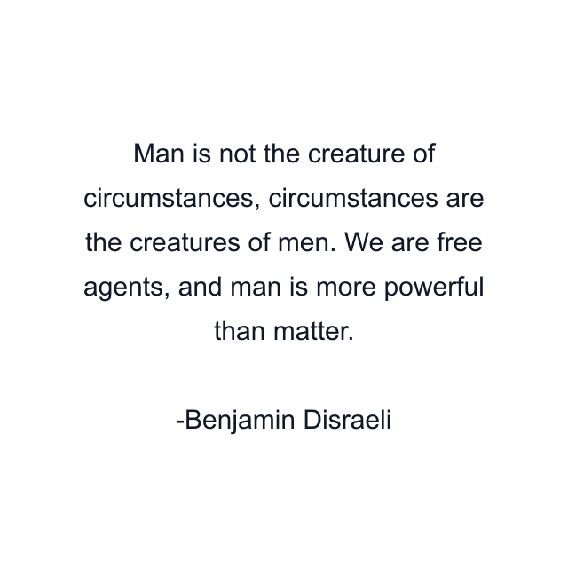 Man is not the creature of circumstances, circumstances are the creatures of men. We are free agents, and man is more powerful than matter.