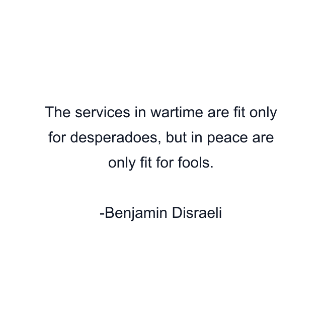 The services in wartime are fit only for desperadoes, but in peace are only fit for fools.